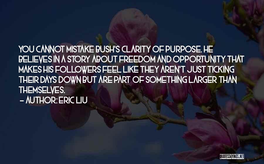 Eric Liu Quotes: You Cannot Mistake Bush's Clarity Of Purpose. He Believes In A Story About Freedom And Opportunity That Makes His Followers