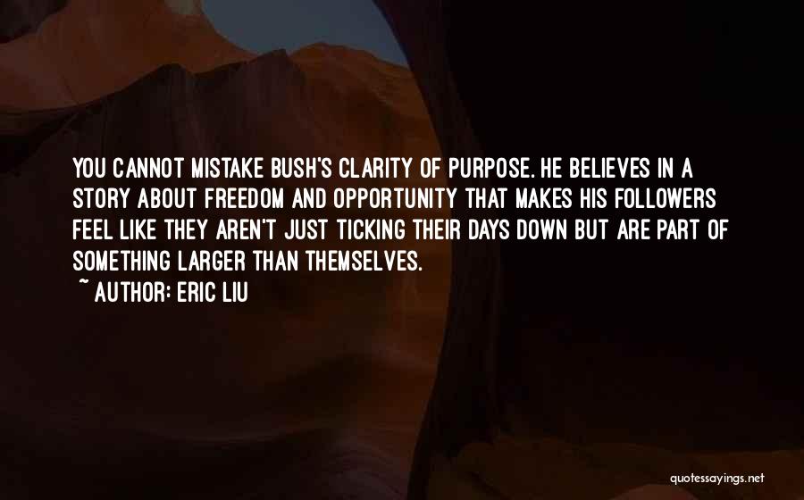 Eric Liu Quotes: You Cannot Mistake Bush's Clarity Of Purpose. He Believes In A Story About Freedom And Opportunity That Makes His Followers