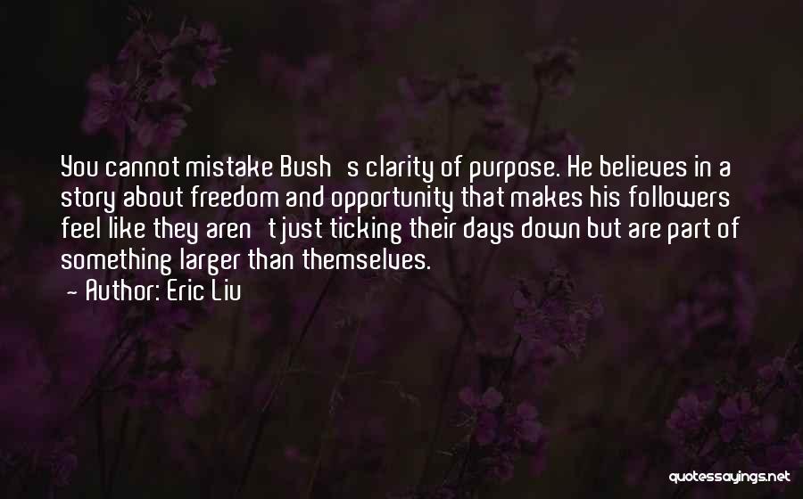 Eric Liu Quotes: You Cannot Mistake Bush's Clarity Of Purpose. He Believes In A Story About Freedom And Opportunity That Makes His Followers