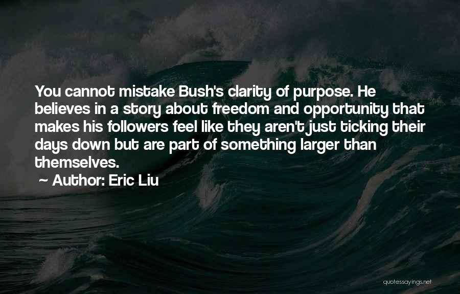 Eric Liu Quotes: You Cannot Mistake Bush's Clarity Of Purpose. He Believes In A Story About Freedom And Opportunity That Makes His Followers