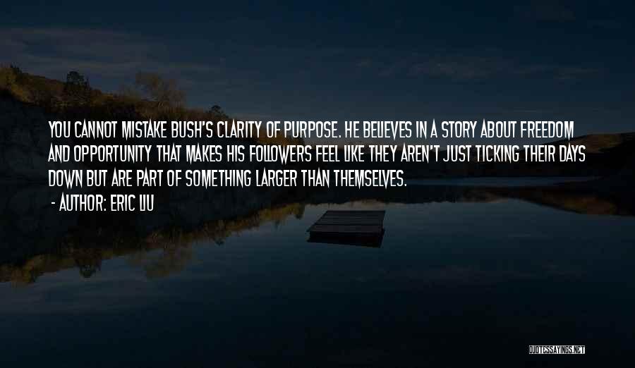 Eric Liu Quotes: You Cannot Mistake Bush's Clarity Of Purpose. He Believes In A Story About Freedom And Opportunity That Makes His Followers