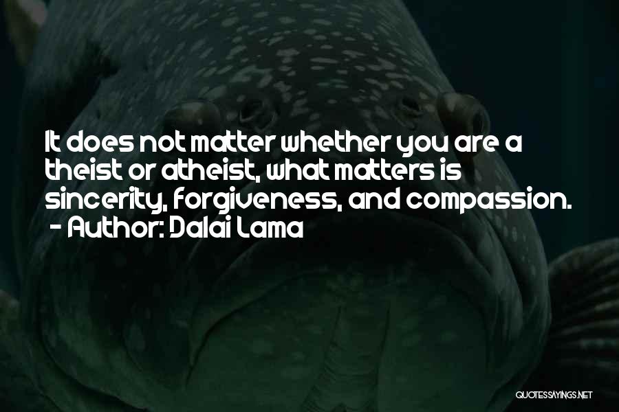 Dalai Lama Quotes: It Does Not Matter Whether You Are A Theist Or Atheist, What Matters Is Sincerity, Forgiveness, And Compassion.