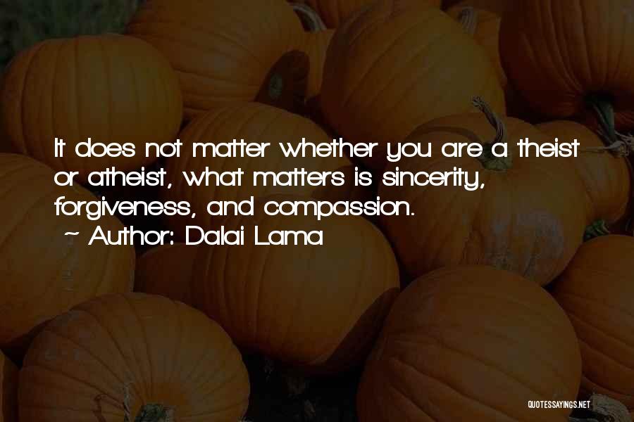 Dalai Lama Quotes: It Does Not Matter Whether You Are A Theist Or Atheist, What Matters Is Sincerity, Forgiveness, And Compassion.