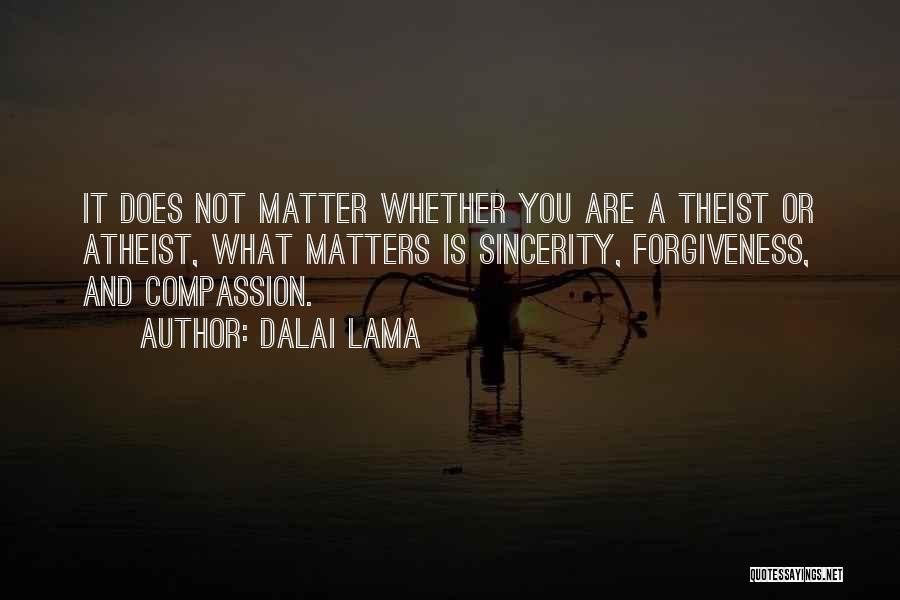 Dalai Lama Quotes: It Does Not Matter Whether You Are A Theist Or Atheist, What Matters Is Sincerity, Forgiveness, And Compassion.