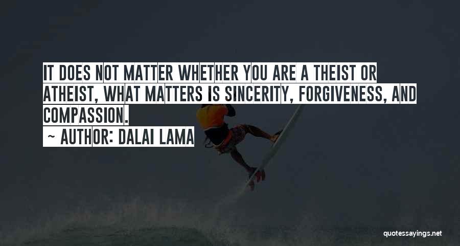 Dalai Lama Quotes: It Does Not Matter Whether You Are A Theist Or Atheist, What Matters Is Sincerity, Forgiveness, And Compassion.