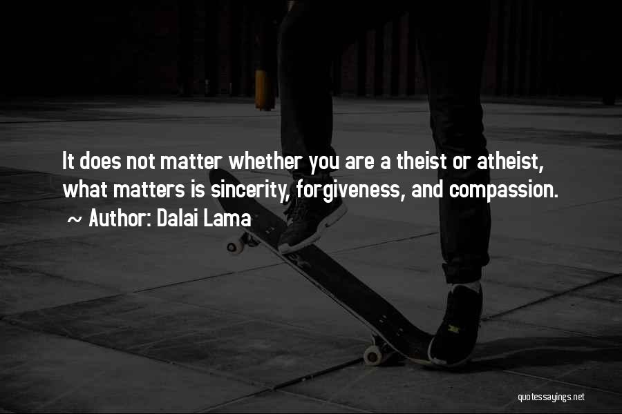 Dalai Lama Quotes: It Does Not Matter Whether You Are A Theist Or Atheist, What Matters Is Sincerity, Forgiveness, And Compassion.