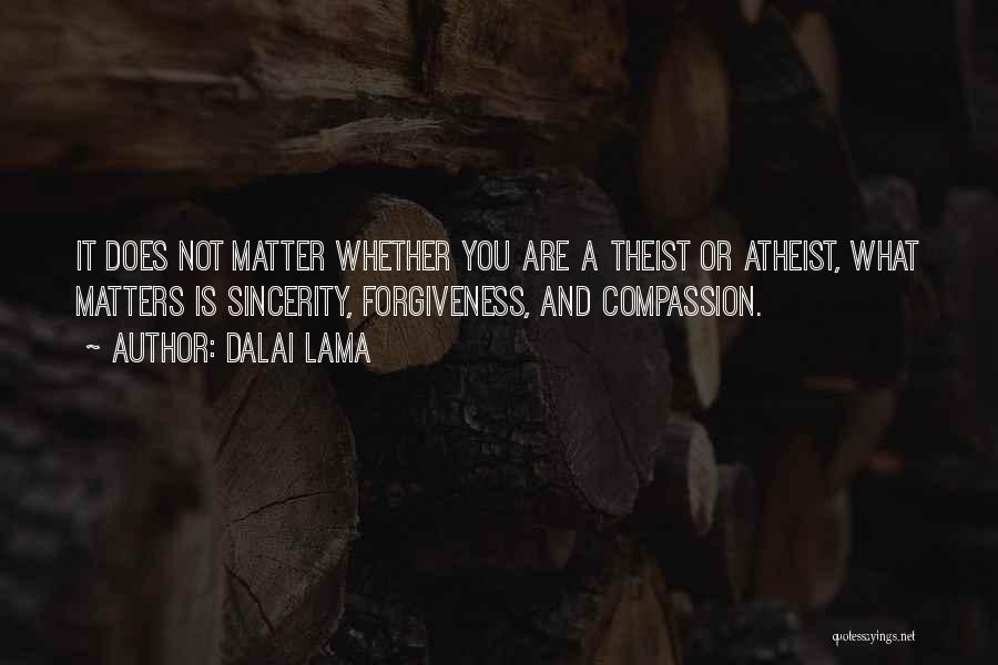 Dalai Lama Quotes: It Does Not Matter Whether You Are A Theist Or Atheist, What Matters Is Sincerity, Forgiveness, And Compassion.