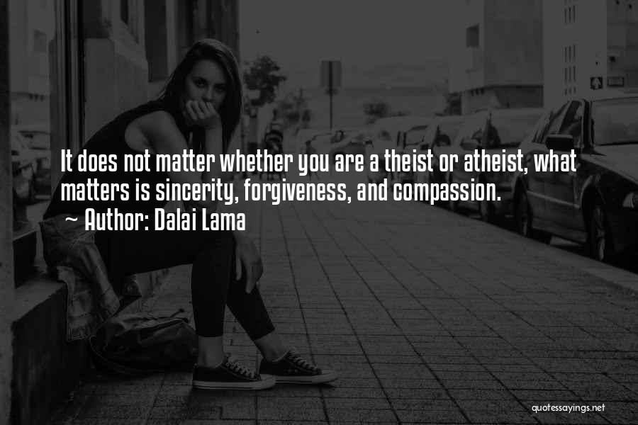 Dalai Lama Quotes: It Does Not Matter Whether You Are A Theist Or Atheist, What Matters Is Sincerity, Forgiveness, And Compassion.