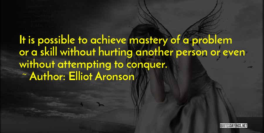 Elliot Aronson Quotes: It Is Possible To Achieve Mastery Of A Problem Or A Skill Without Hurting Another Person Or Even Without Attempting