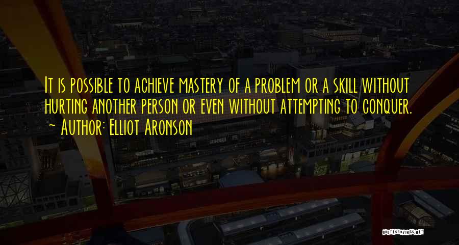 Elliot Aronson Quotes: It Is Possible To Achieve Mastery Of A Problem Or A Skill Without Hurting Another Person Or Even Without Attempting