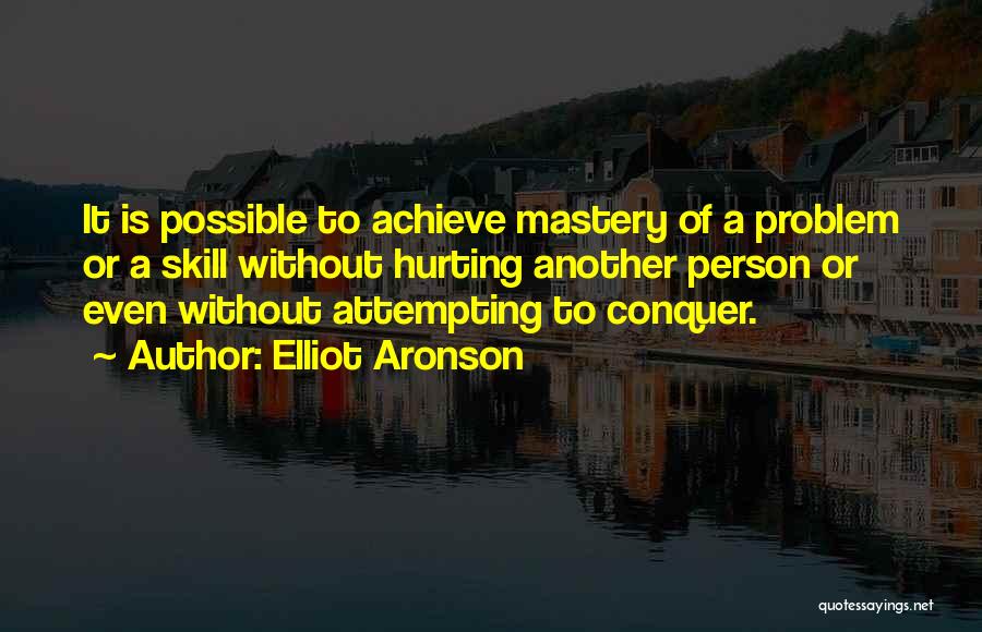 Elliot Aronson Quotes: It Is Possible To Achieve Mastery Of A Problem Or A Skill Without Hurting Another Person Or Even Without Attempting