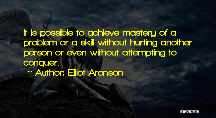 Elliot Aronson Quotes: It Is Possible To Achieve Mastery Of A Problem Or A Skill Without Hurting Another Person Or Even Without Attempting