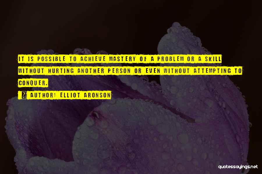 Elliot Aronson Quotes: It Is Possible To Achieve Mastery Of A Problem Or A Skill Without Hurting Another Person Or Even Without Attempting