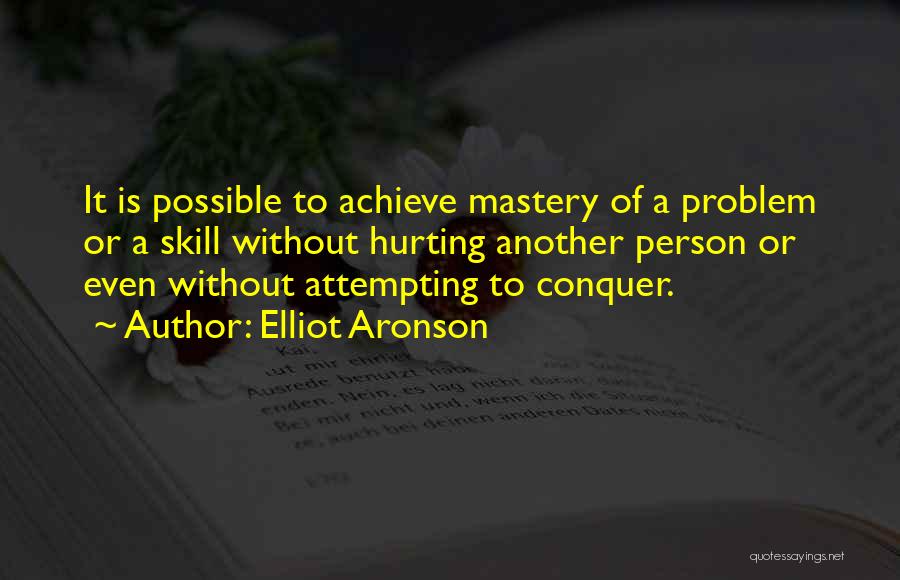 Elliot Aronson Quotes: It Is Possible To Achieve Mastery Of A Problem Or A Skill Without Hurting Another Person Or Even Without Attempting