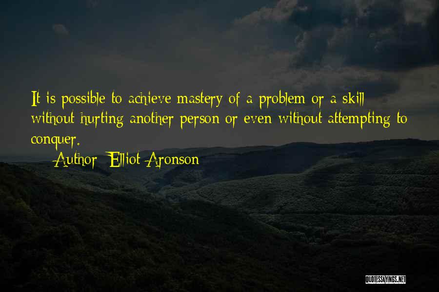 Elliot Aronson Quotes: It Is Possible To Achieve Mastery Of A Problem Or A Skill Without Hurting Another Person Or Even Without Attempting