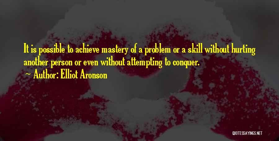 Elliot Aronson Quotes: It Is Possible To Achieve Mastery Of A Problem Or A Skill Without Hurting Another Person Or Even Without Attempting