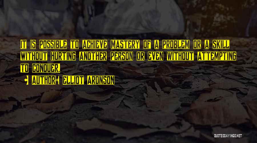 Elliot Aronson Quotes: It Is Possible To Achieve Mastery Of A Problem Or A Skill Without Hurting Another Person Or Even Without Attempting