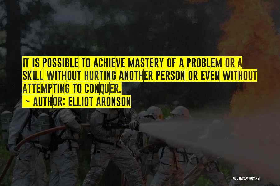 Elliot Aronson Quotes: It Is Possible To Achieve Mastery Of A Problem Or A Skill Without Hurting Another Person Or Even Without Attempting