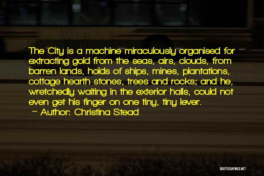 Christina Stead Quotes: The City Is A Machine Miraculously Organised For Extracting Gold From The Seas, Airs, Clouds, From Barren Lands, Holds Of