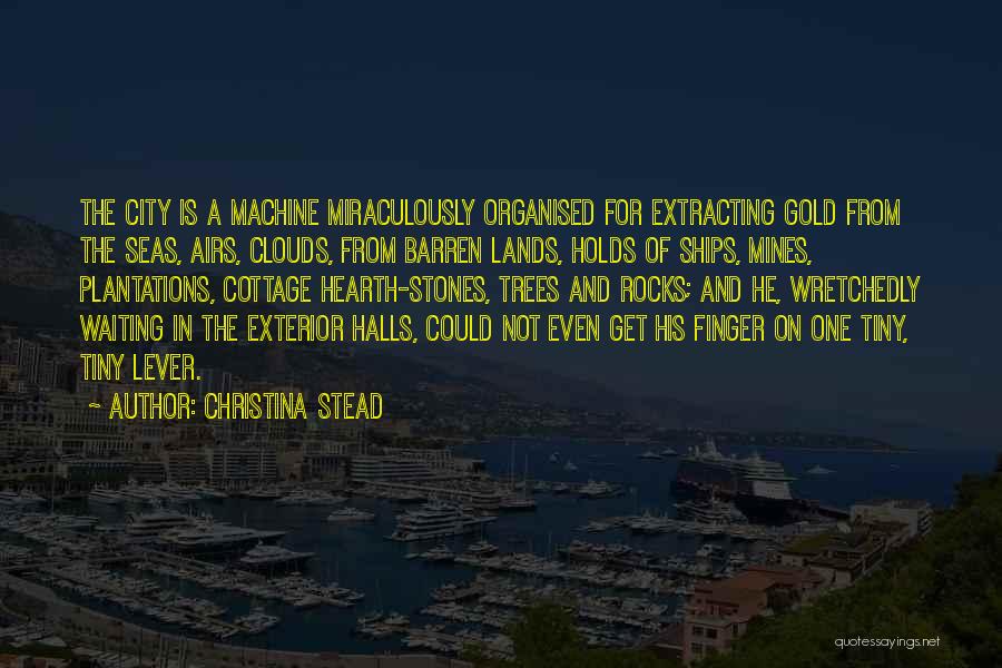 Christina Stead Quotes: The City Is A Machine Miraculously Organised For Extracting Gold From The Seas, Airs, Clouds, From Barren Lands, Holds Of
