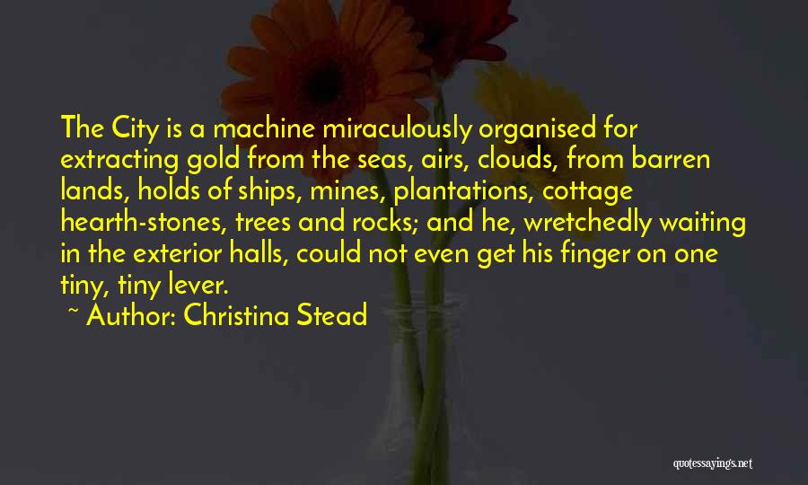 Christina Stead Quotes: The City Is A Machine Miraculously Organised For Extracting Gold From The Seas, Airs, Clouds, From Barren Lands, Holds Of