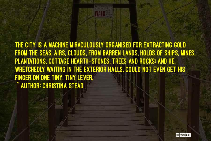 Christina Stead Quotes: The City Is A Machine Miraculously Organised For Extracting Gold From The Seas, Airs, Clouds, From Barren Lands, Holds Of