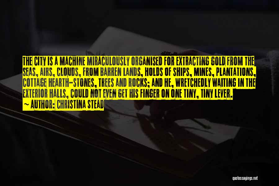 Christina Stead Quotes: The City Is A Machine Miraculously Organised For Extracting Gold From The Seas, Airs, Clouds, From Barren Lands, Holds Of