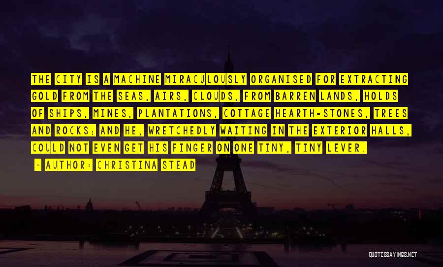 Christina Stead Quotes: The City Is A Machine Miraculously Organised For Extracting Gold From The Seas, Airs, Clouds, From Barren Lands, Holds Of