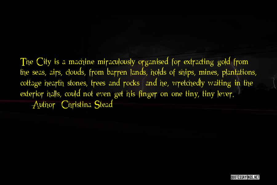 Christina Stead Quotes: The City Is A Machine Miraculously Organised For Extracting Gold From The Seas, Airs, Clouds, From Barren Lands, Holds Of