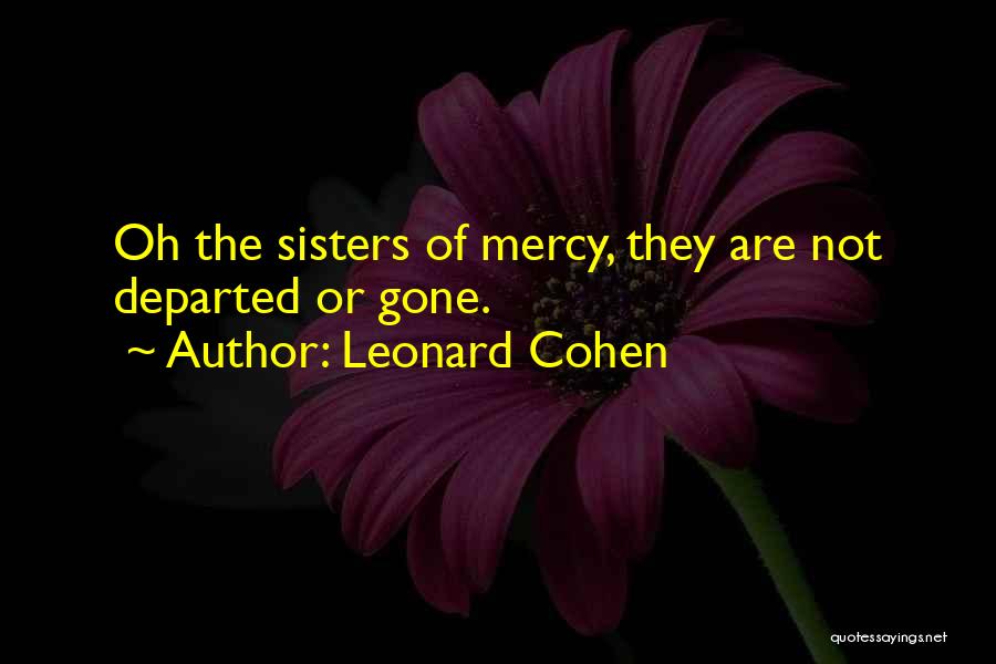 Leonard Cohen Quotes: Oh The Sisters Of Mercy, They Are Not Departed Or Gone.