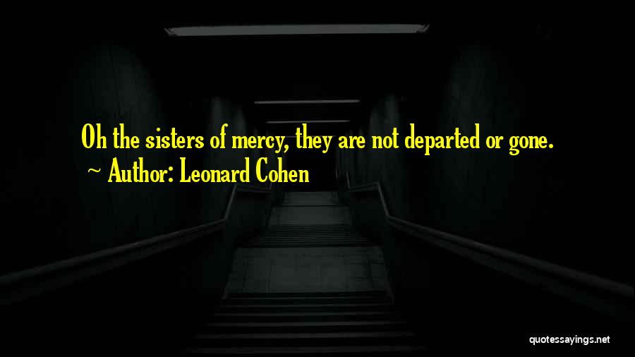 Leonard Cohen Quotes: Oh The Sisters Of Mercy, They Are Not Departed Or Gone.