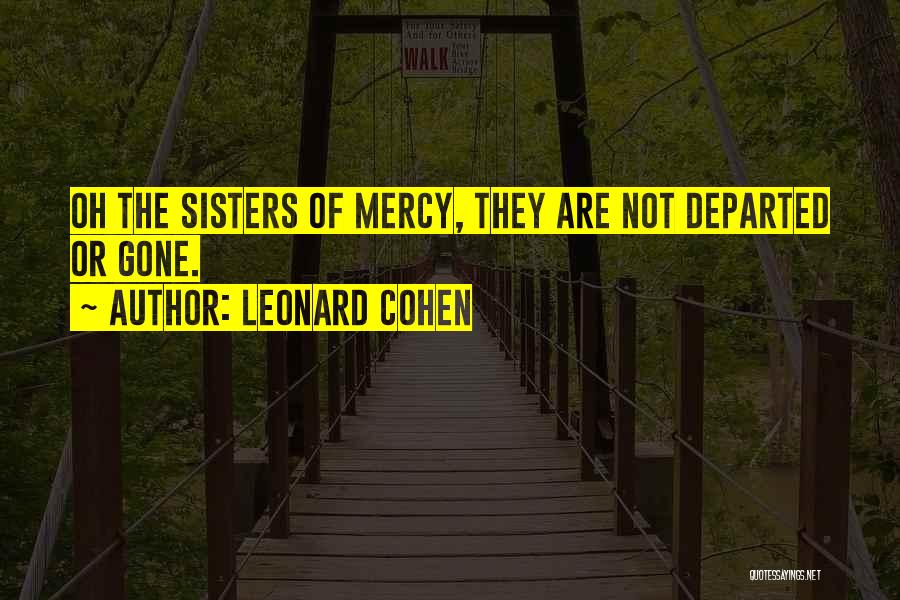 Leonard Cohen Quotes: Oh The Sisters Of Mercy, They Are Not Departed Or Gone.