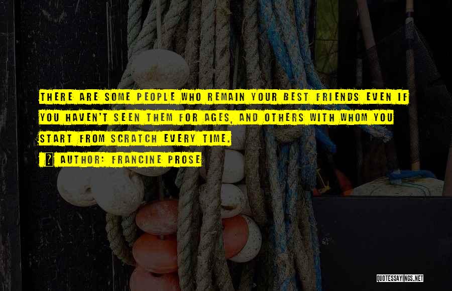 Francine Prose Quotes: There Are Some People Who Remain Your Best Friends Even If You Haven't Seen Them For Ages, And Others With