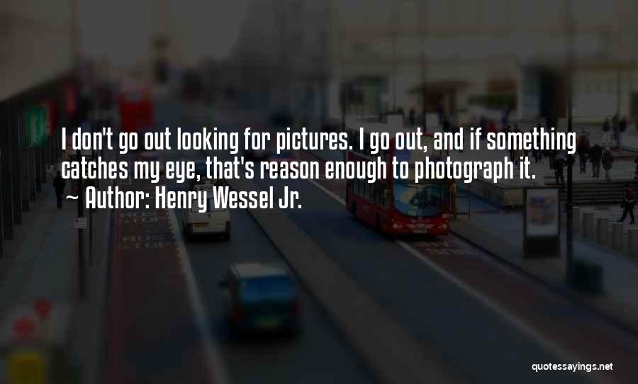 Henry Wessel Jr. Quotes: I Don't Go Out Looking For Pictures. I Go Out, And If Something Catches My Eye, That's Reason Enough To