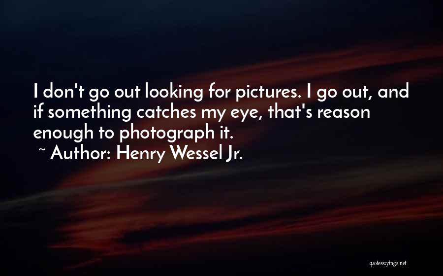 Henry Wessel Jr. Quotes: I Don't Go Out Looking For Pictures. I Go Out, And If Something Catches My Eye, That's Reason Enough To