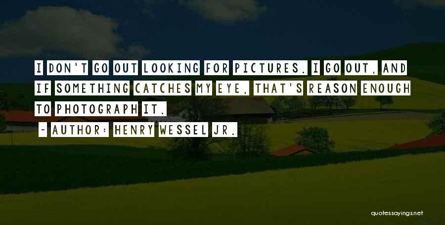 Henry Wessel Jr. Quotes: I Don't Go Out Looking For Pictures. I Go Out, And If Something Catches My Eye, That's Reason Enough To