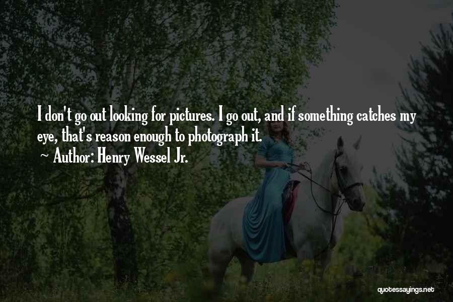 Henry Wessel Jr. Quotes: I Don't Go Out Looking For Pictures. I Go Out, And If Something Catches My Eye, That's Reason Enough To