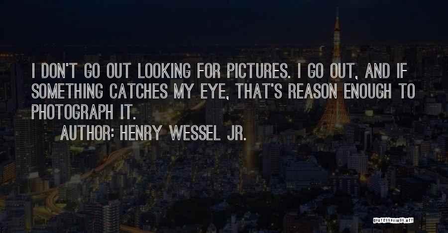 Henry Wessel Jr. Quotes: I Don't Go Out Looking For Pictures. I Go Out, And If Something Catches My Eye, That's Reason Enough To