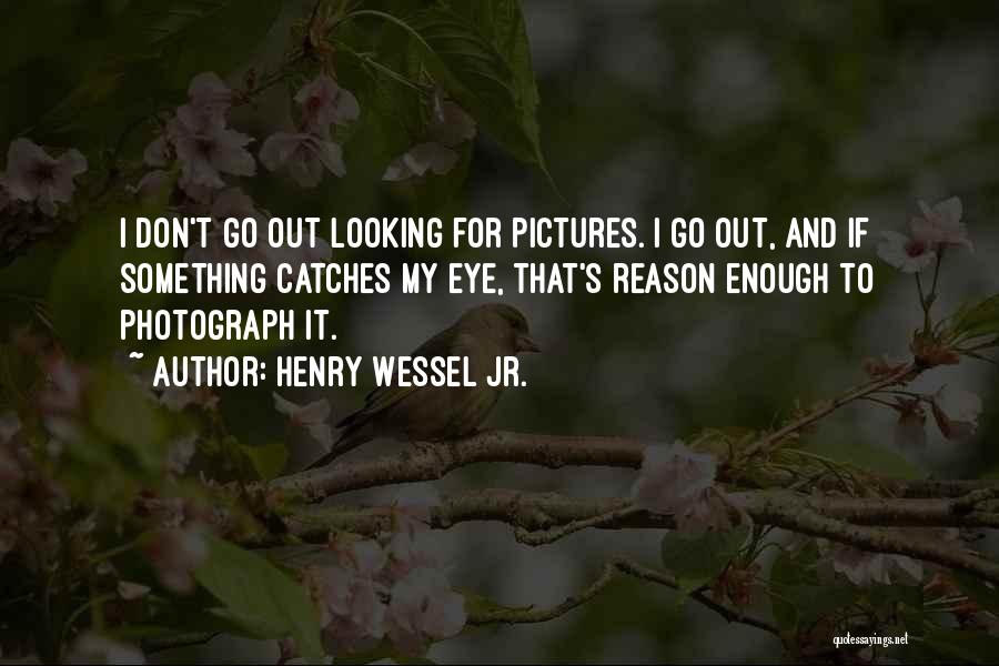Henry Wessel Jr. Quotes: I Don't Go Out Looking For Pictures. I Go Out, And If Something Catches My Eye, That's Reason Enough To