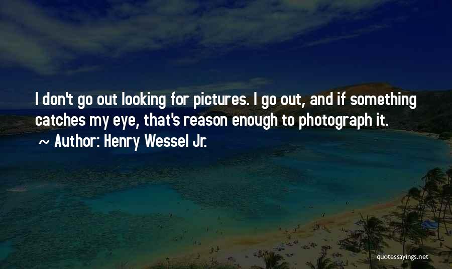 Henry Wessel Jr. Quotes: I Don't Go Out Looking For Pictures. I Go Out, And If Something Catches My Eye, That's Reason Enough To