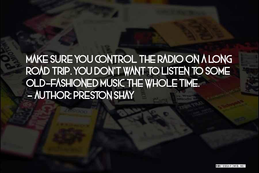 Preston Shay Quotes: Make Sure You Control The Radio On A Long Road Trip. You Don't Want To Listen To Some Old-fashioned Music