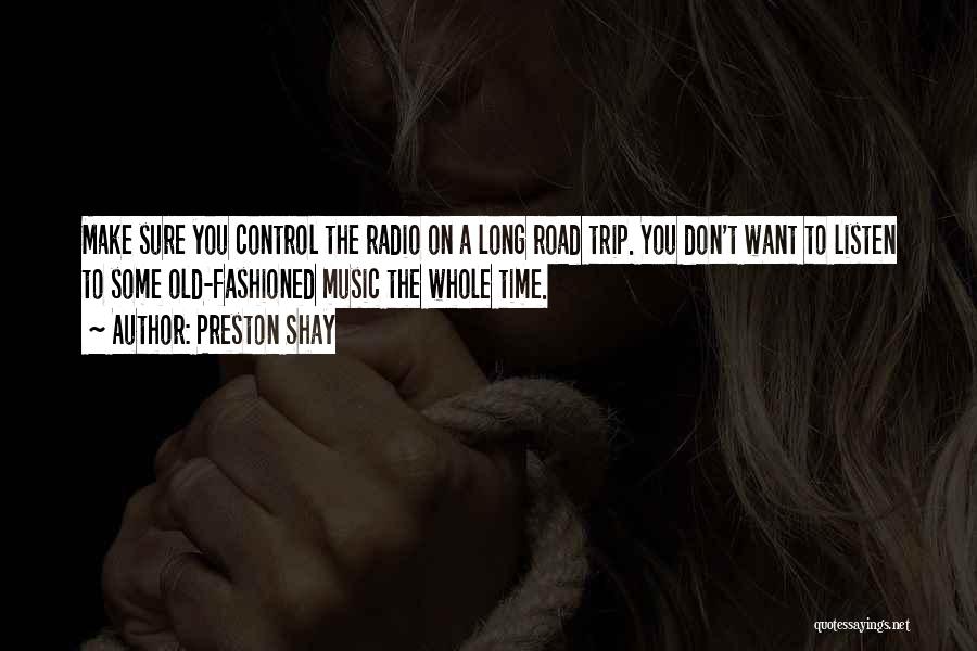 Preston Shay Quotes: Make Sure You Control The Radio On A Long Road Trip. You Don't Want To Listen To Some Old-fashioned Music