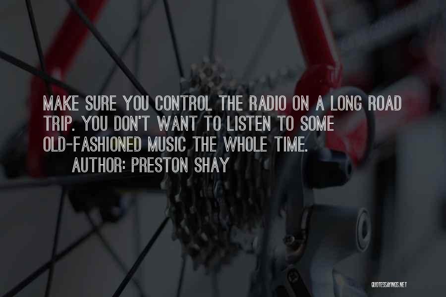 Preston Shay Quotes: Make Sure You Control The Radio On A Long Road Trip. You Don't Want To Listen To Some Old-fashioned Music