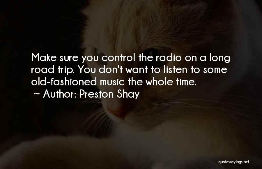 Preston Shay Quotes: Make Sure You Control The Radio On A Long Road Trip. You Don't Want To Listen To Some Old-fashioned Music