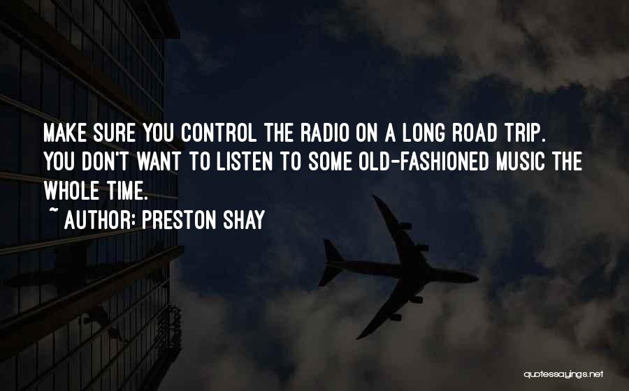 Preston Shay Quotes: Make Sure You Control The Radio On A Long Road Trip. You Don't Want To Listen To Some Old-fashioned Music