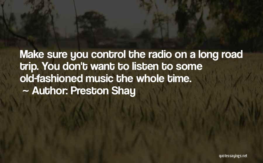 Preston Shay Quotes: Make Sure You Control The Radio On A Long Road Trip. You Don't Want To Listen To Some Old-fashioned Music