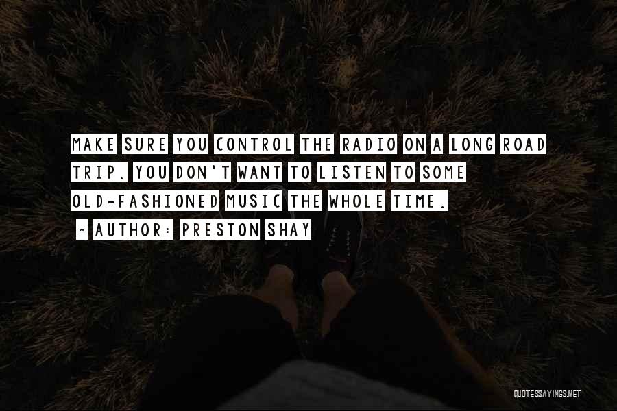 Preston Shay Quotes: Make Sure You Control The Radio On A Long Road Trip. You Don't Want To Listen To Some Old-fashioned Music