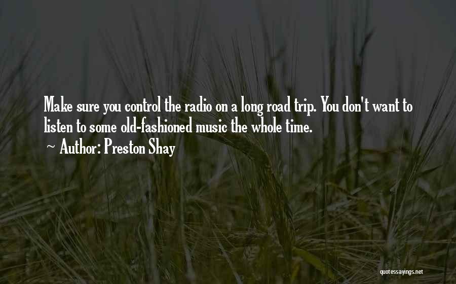 Preston Shay Quotes: Make Sure You Control The Radio On A Long Road Trip. You Don't Want To Listen To Some Old-fashioned Music