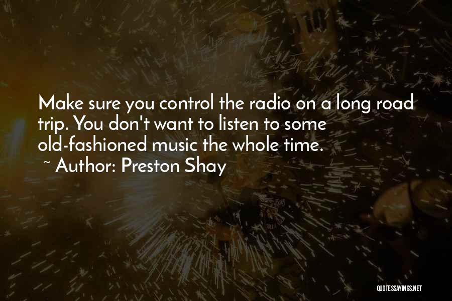 Preston Shay Quotes: Make Sure You Control The Radio On A Long Road Trip. You Don't Want To Listen To Some Old-fashioned Music