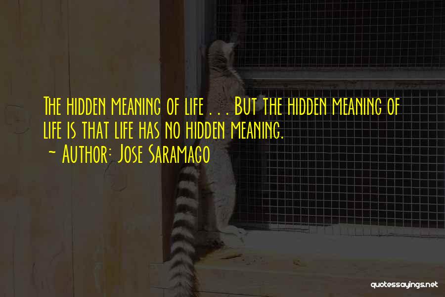 Jose Saramago Quotes: The Hidden Meaning Of Life . . . But The Hidden Meaning Of Life Is That Life Has No Hidden